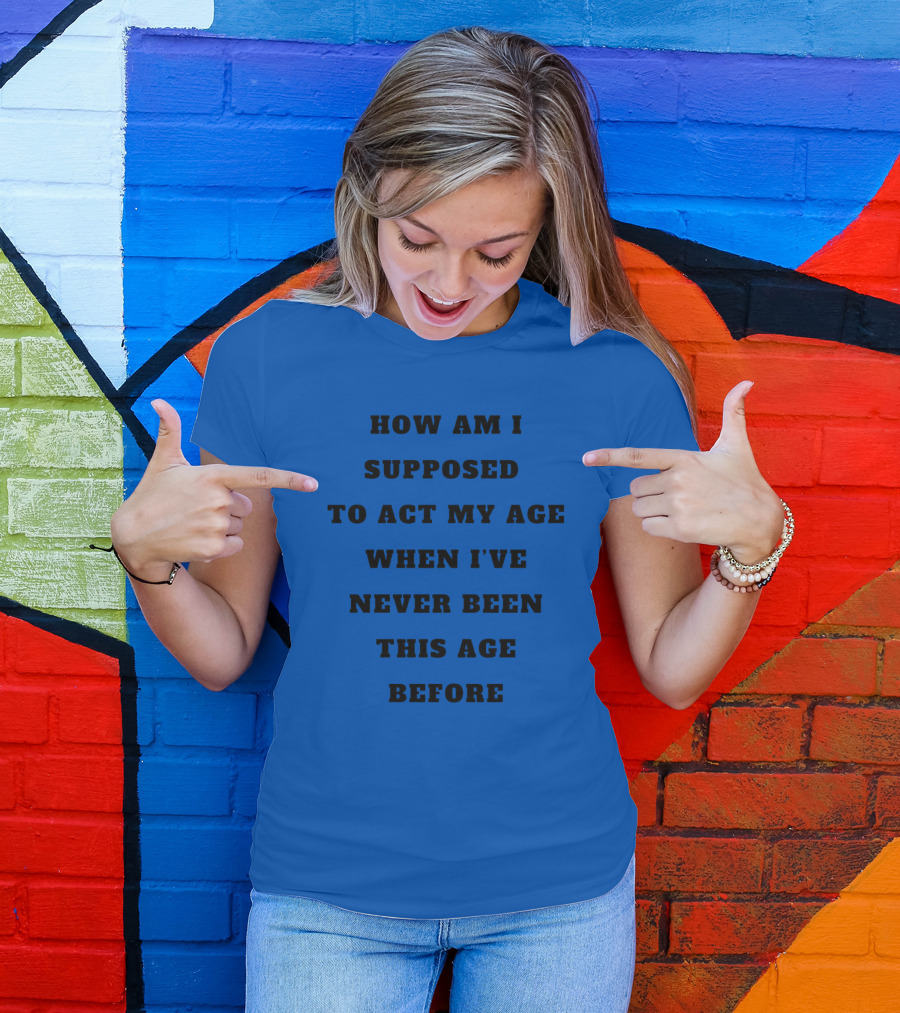 Unethicalthreads Merch How Am I Supposed To Act My Age When I've Never Been This Age Before T-Shirt