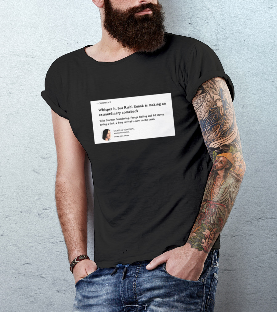 Whisper It But Rishi Sunak Is Making An Extraordinary Comeback Starmer Foundering Farage Flailing Ed Davey Acting A Fool Tory Revival Cards Camilla TomineyMay 29th 2:19pm T-Shirt