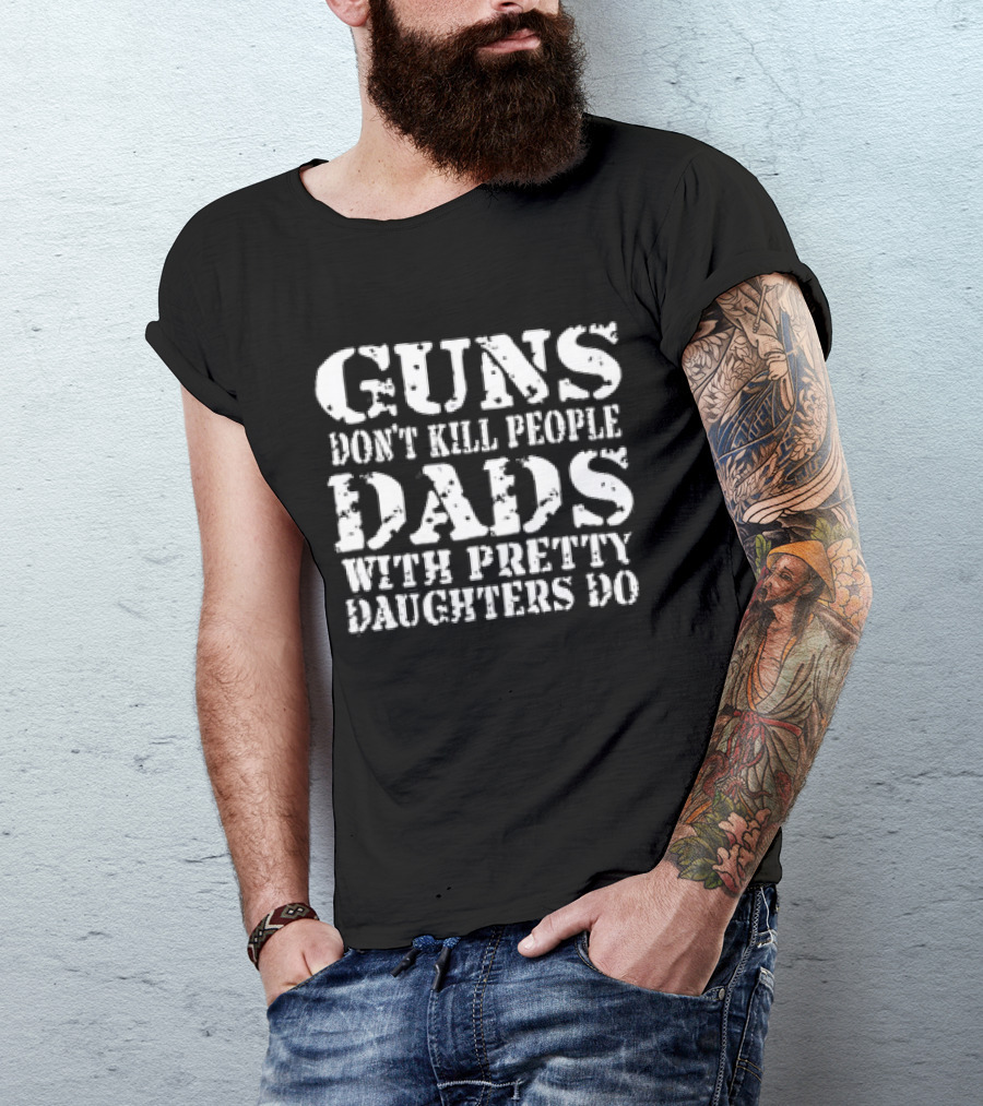 Guns Don’t Kill People Dads With Pretty Daughters Do T-Shirt