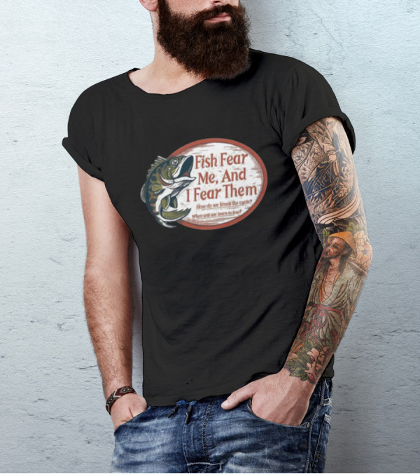Fish Fear Me And I Fear Them How Do We Break The Cycle When Will We Learn To Love T-Shirt