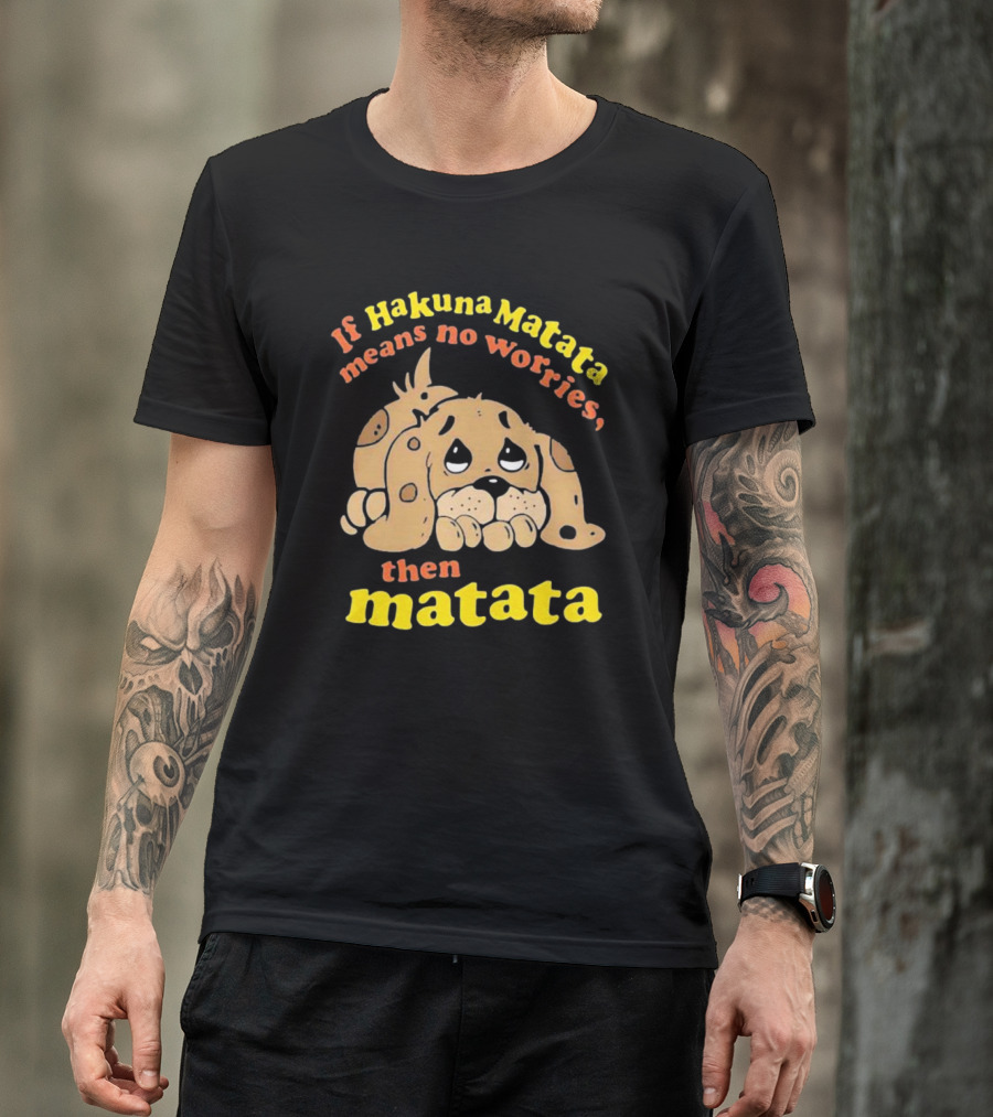 If Hakuna Matata Means No Worries Then Matata Sad Puppy T-Shirt