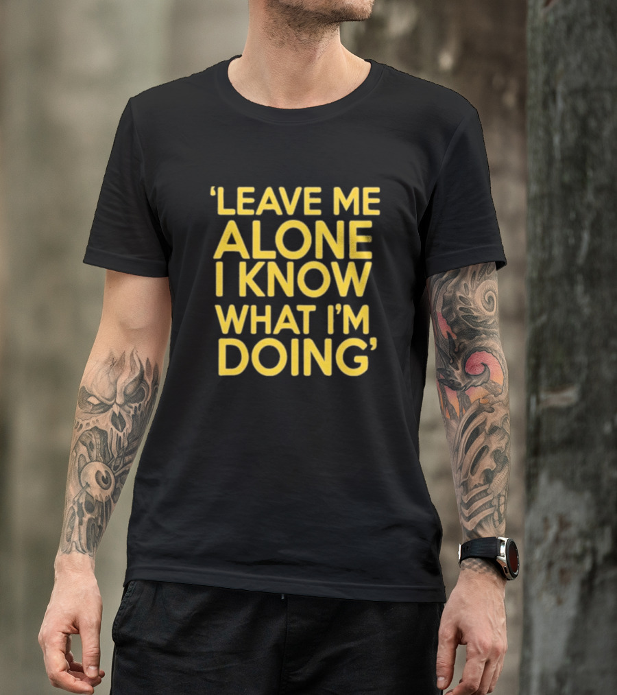 Leave Me Alone I Know What I’m Doing T-Shirt
