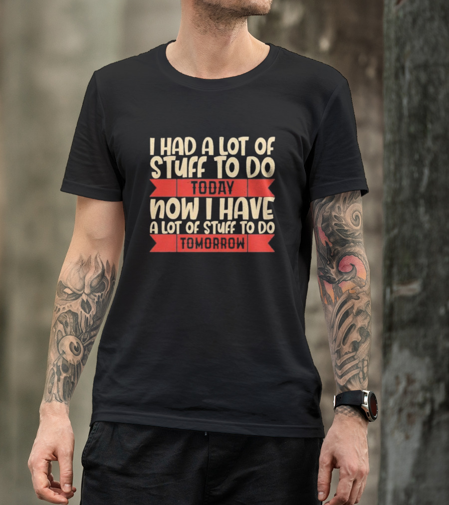 I Had A Lot Of Stuff To Do Today Now I Have A Lot Of Stuff To Do Tomorrow T-Shirt