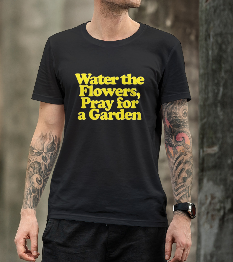 Water The Flowers Pray For A Garden T-Shirt