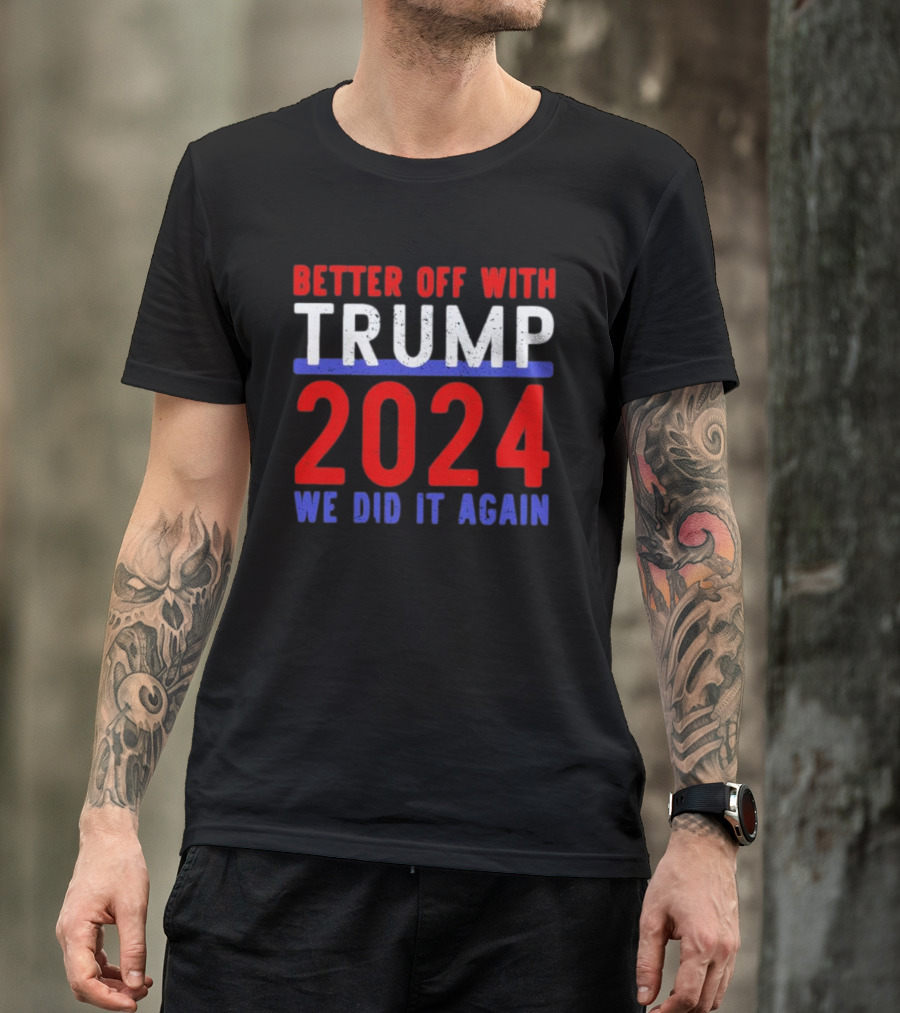 Better Off With Trump 2024 We Did It Again T-Shirt
