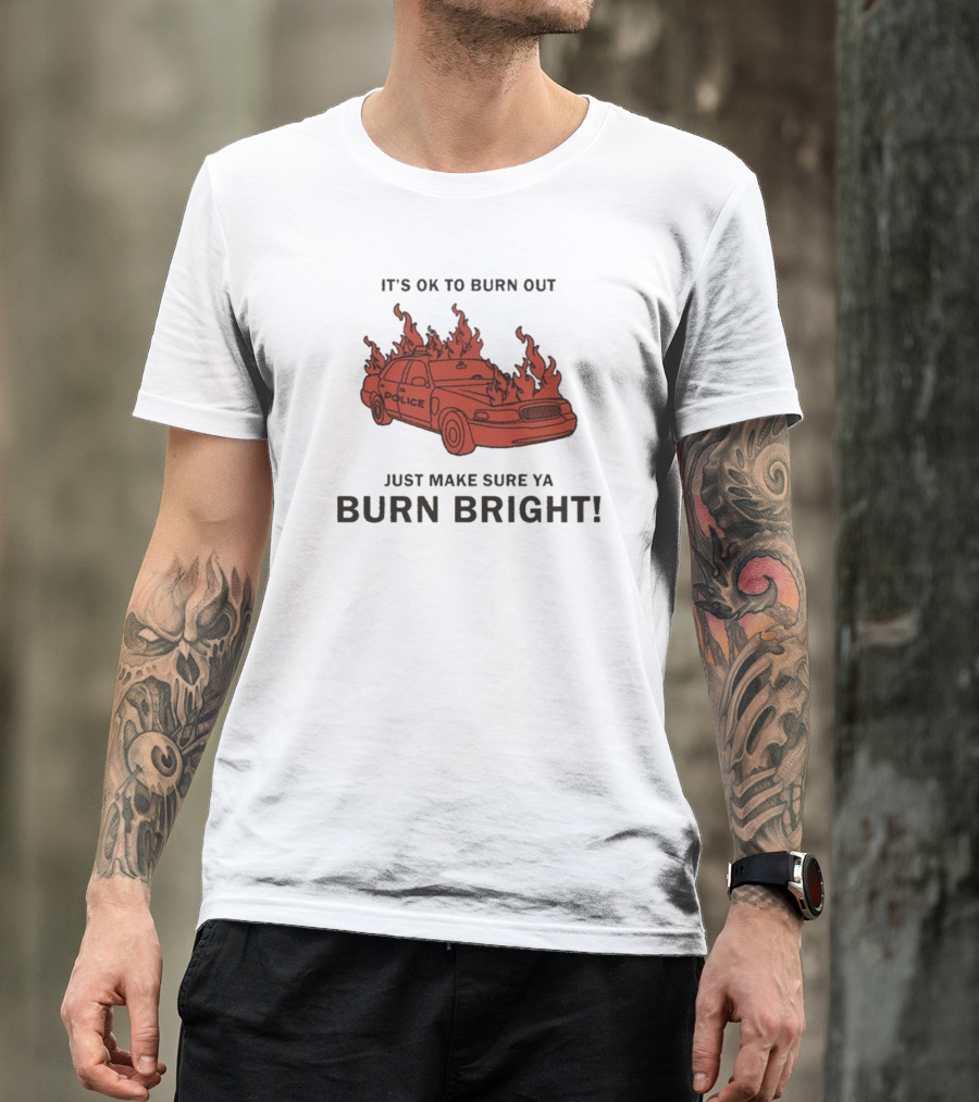 IT'S OK TO BURN OUT JUST MAKE SURE YA BURN BRIGHT POLICE CAR FLAMES T-Shirt