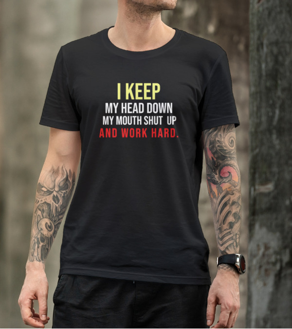 I Keep My Head Down My Mouth Shut Up And Work Hard T-Shirt