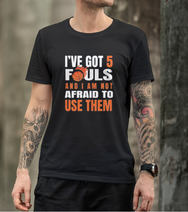 I’Ve Got 5 Fouls And I Am Not Afraid To Use Them Basketball T-Shirt
