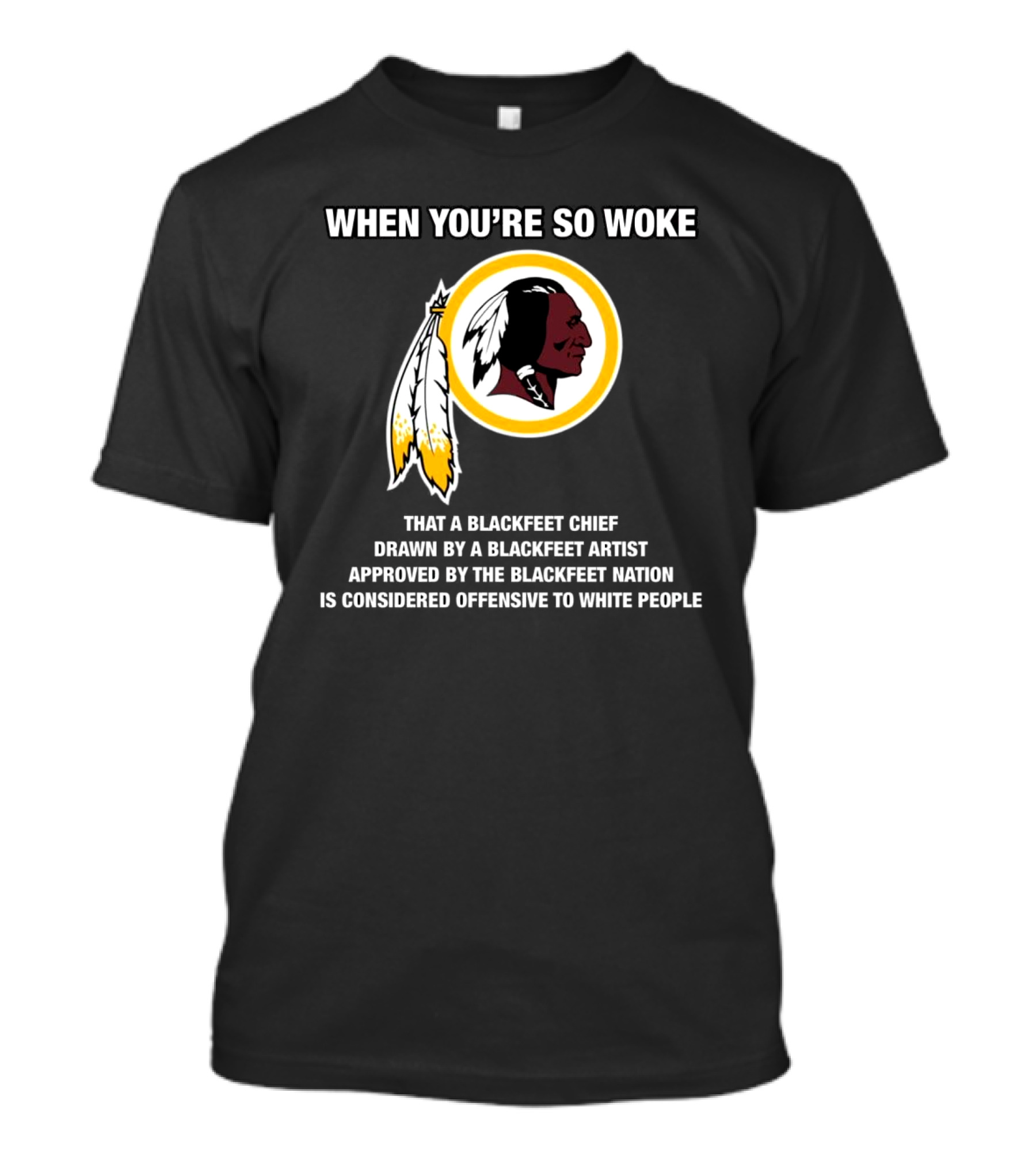 WHEN YOU’RE SO WOKE THAT A BLACKFEET CHIEF DRAWN BY A BLACKFEET ARTIST APPROVED BY THE BLACKFEET NATION IS CONSIDERED OFFENSIVE TO WHITE PEOPLE T-Shirt