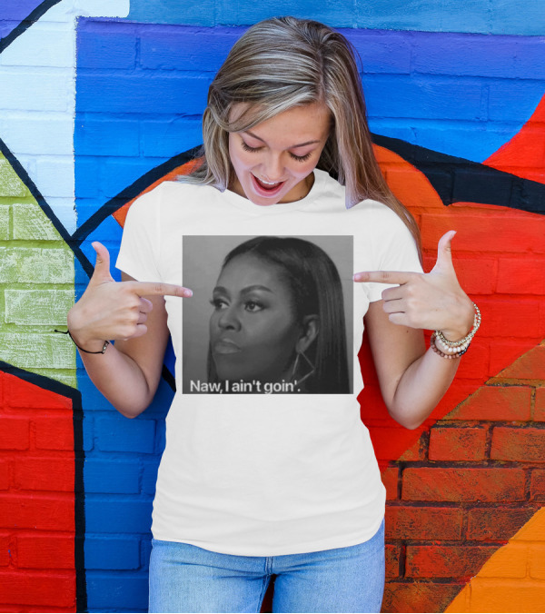 Michelle Obama Naw I Ain’t Goin’ Statement T-Shirt