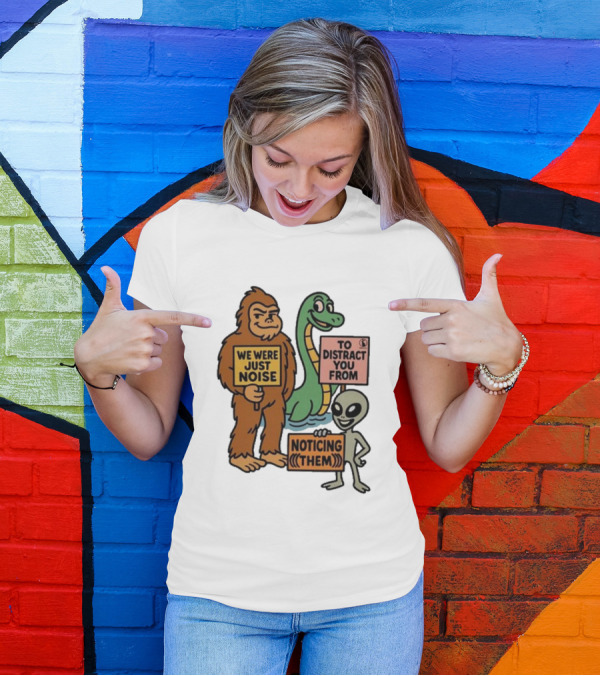 Bigfoot Loch Ness Monster Alien We Were Just Noise To Distract You From Noticing Them T-Shirt