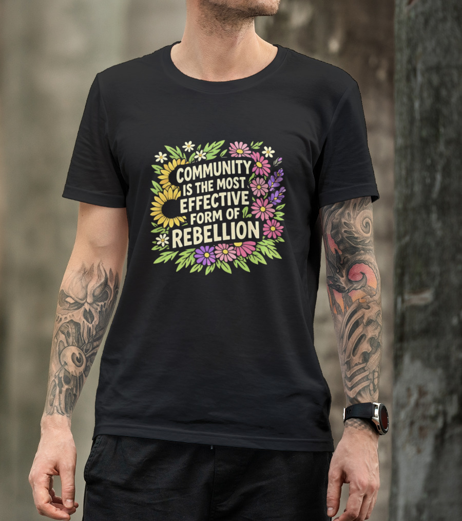 Community Is The Most Effective Form Of Rebellion With Colorful Flowers T-Shirt