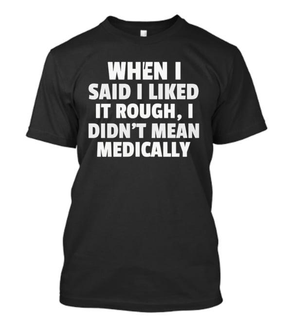 When I Said I Liked It Rough I Didn't Mean Medically T-Shirt
