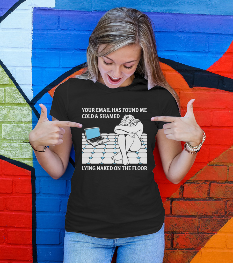 Your Email Has Found Me Cold And Shamed Lying Naked On The Floor Laptop Anxiety T-Shirt