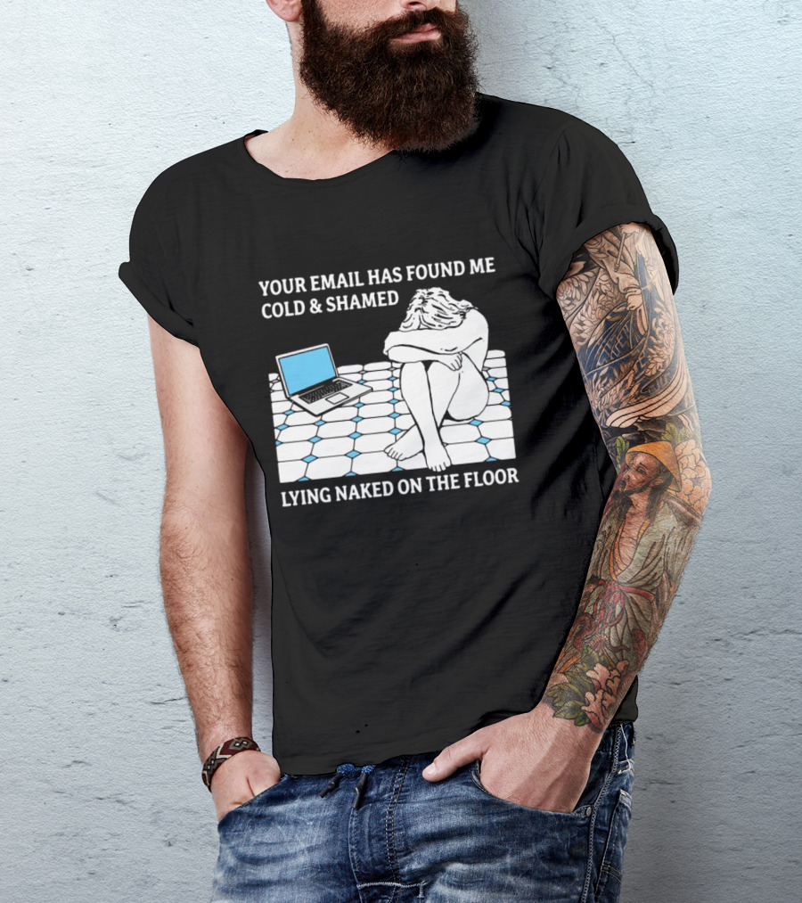 Your Email Has Found Me Cold And Shamed Lying Naked On The Floor Laptop Anxiety T-Shirt