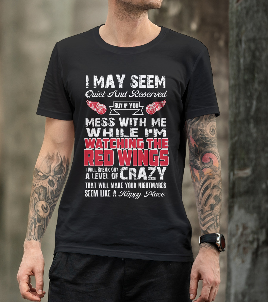 I May Seem Quiet And Reserved But If You Mess With Me While I'm Watching The Red Wings I Will Break Out A Level Of Crazy That Will Make Your Nightmares Seem Like A Happy Place T-Shirt
