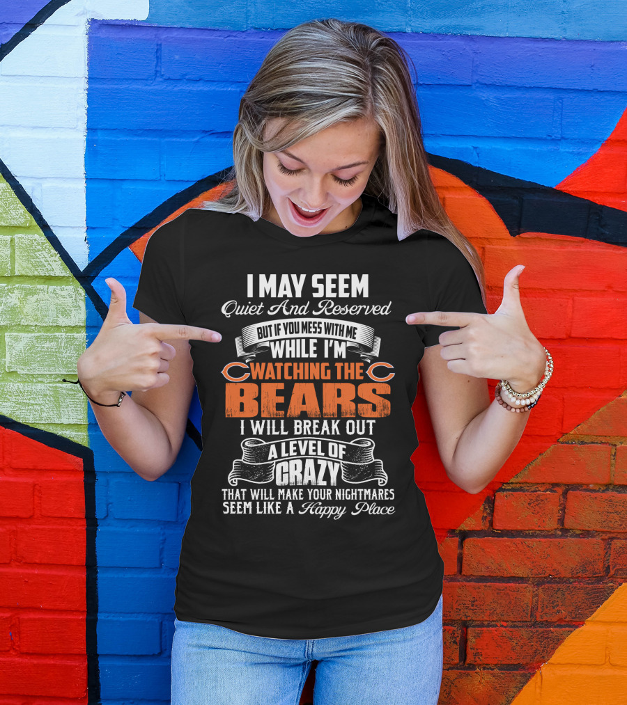 I May Seem Quiet And Reserved But If You Mess With Me While I'm Watching The Bears I Will Break Out A Level Of Crazy T-Shirt