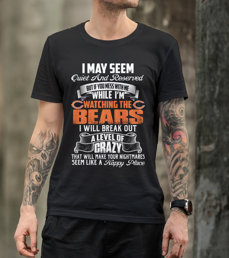 I May Seem Quiet And Reserved But If You Mess With Me While I'm Watching The Bears I Will Break Out A Level Of Crazy T-Shirt