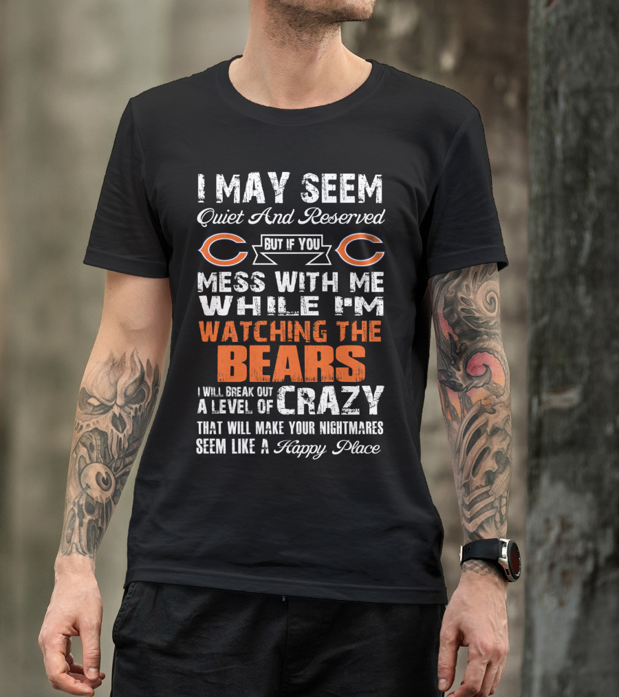 I May Seem Quiet And Reserved But If You Mess With Me While I'm Watching The Bears I Will Break Out A Level Of Crazy That Will Make Your Nightmares Seem Like A Happy Place T-Shirt