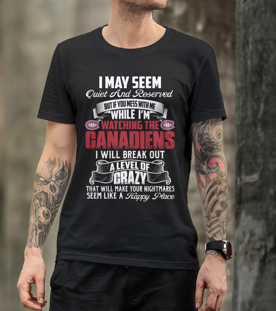 I May Seem Quiet And Reserved But If You Mess With Me While I'm Watching The Montreal Canadiens I Will Break Out A Level Of Crazy That Will Make Your Nightmares Seem Like A Happy Place T-Shirt
