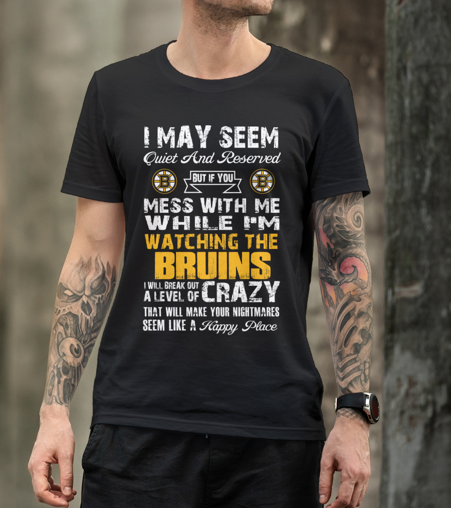 I May Seem Quiet And Reserved Mess With Me While I'm Watching The Bruins Crazy Nightmares Happy Place T-Shirt