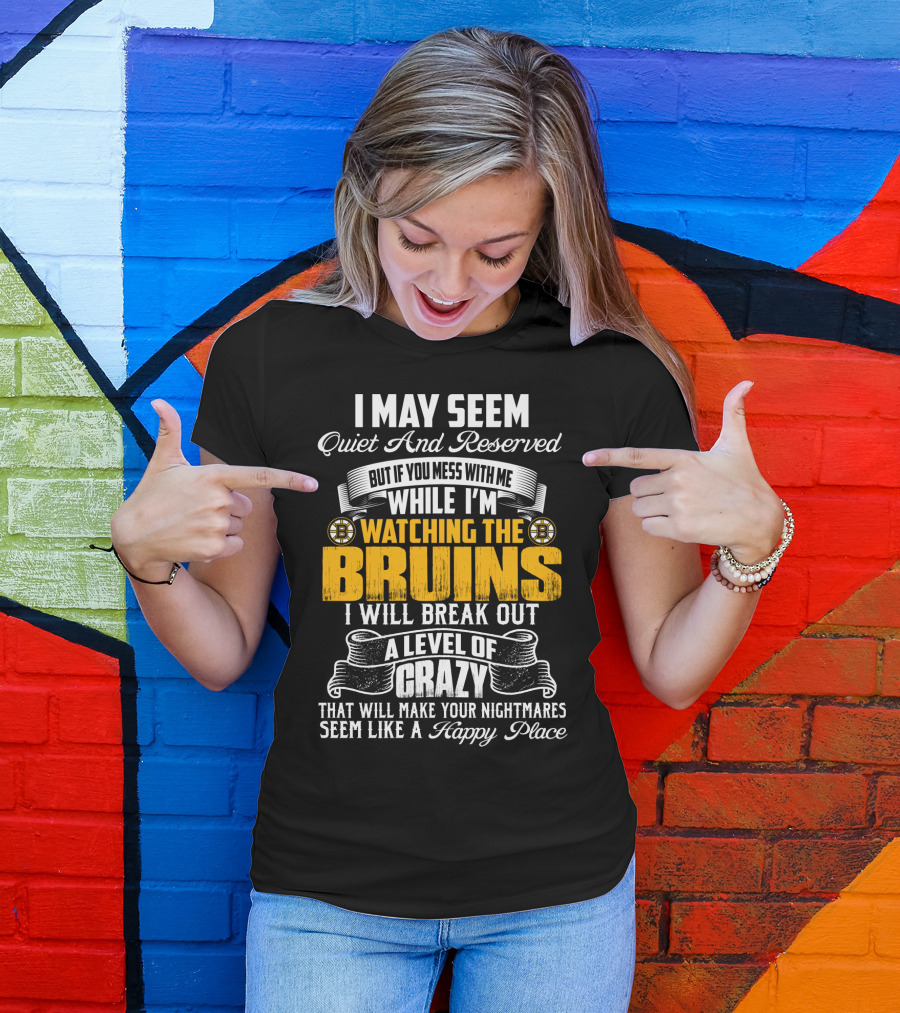 I May Seem Quiet And Reserved But If You Mess With Me While I'm Watching The Bruins I Will Break Out A Level Of Crazy That Will Make Your Nightmares Seem Like A Happy Place T-Shirt