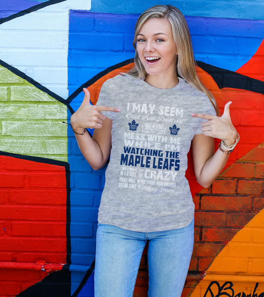 I May Seem Quiet And Reserved But If You Mess With Me While I'm Watching The Toronto Maple Leafs I Will Break Out A Level Of Crazy That Will Make Your Nightmares Seem Like A Happy Place T-Shirt
