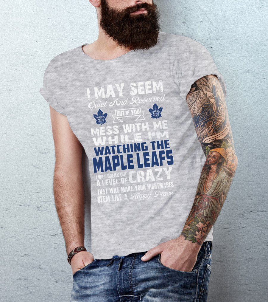 I May Seem Quiet And Reserved But If You Mess With Me While I'm Watching The Toronto Maple Leafs I Will Break Out A Level Of Crazy That Will Make Your Nightmares Seem Like A Happy Place T-Shirt