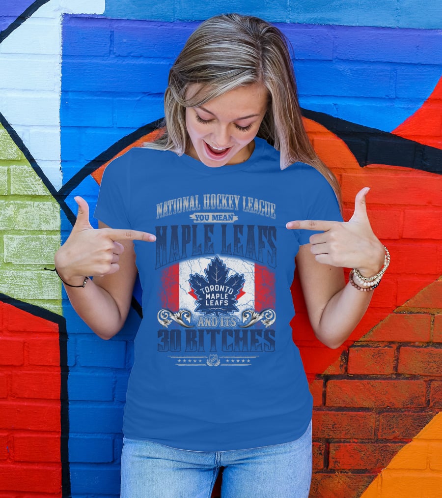 National Hockey League You Mean Toronto Maple Leafs And Its 30 Bitches T-Shirt