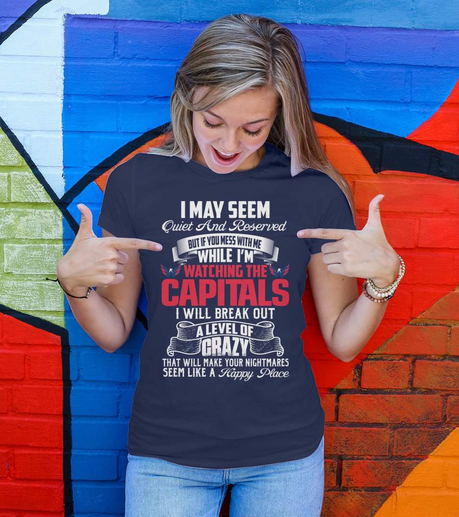 I May Seem Quiet And Reserved But If You Mess With Me While I'm Watching The Capitals I Will Break Out A Level Of Crazy That Will Make Your Nightmares Seem Like A Happy Place T-Shirt