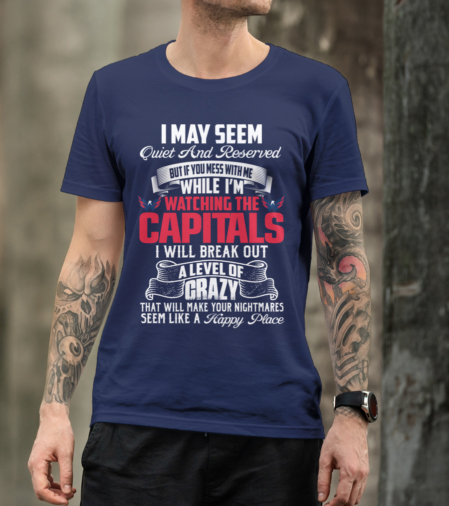 I May Seem Quiet And Reserved But If You Mess With Me While I'm Watching The Capitals I Will Break Out A Level Of Crazy That Will Make Your Nightmares Seem Like A Happy Place T-Shirt