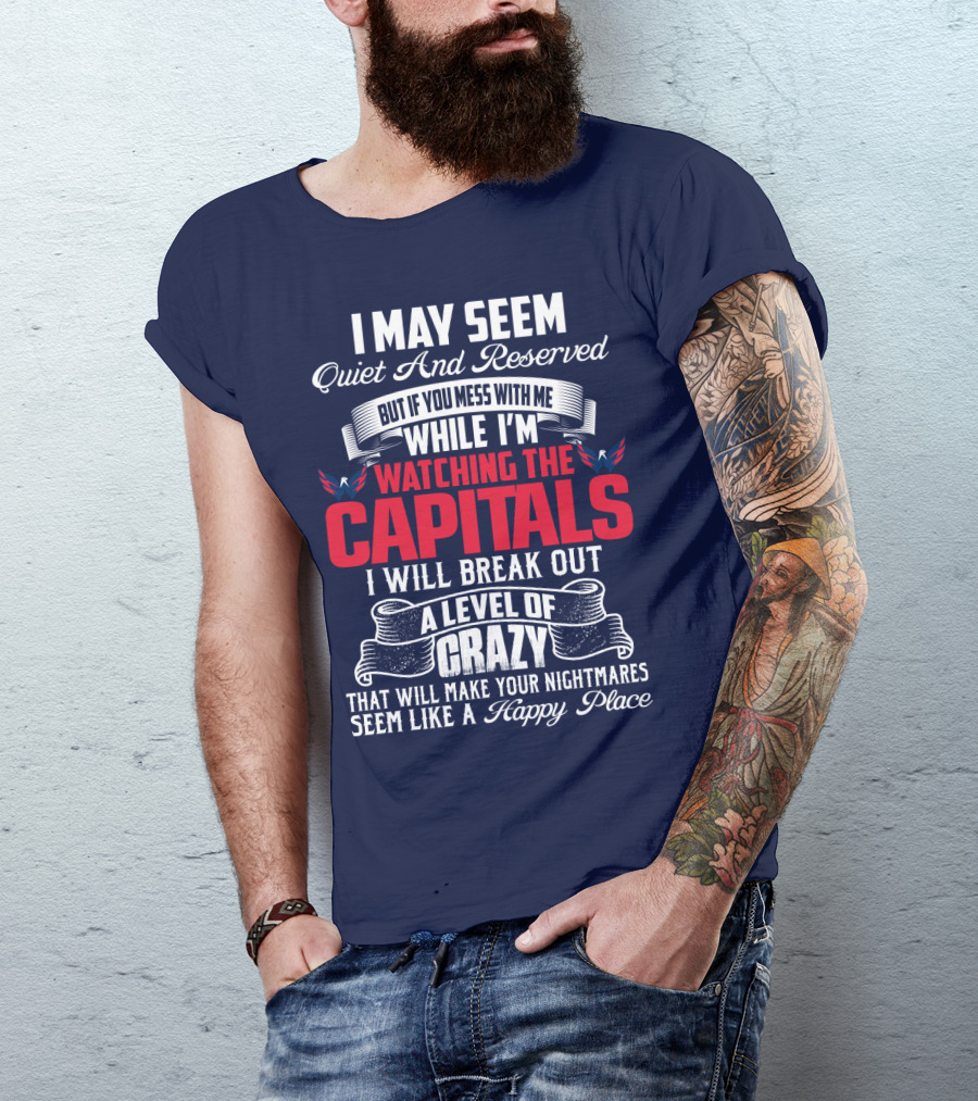 I May Seem Quiet And Reserved But If You Mess With Me While I'm Watching The Capitals I Will Break Out A Level Of Crazy That Will Make Your Nightmares Seem Like A Happy Place T-Shirt