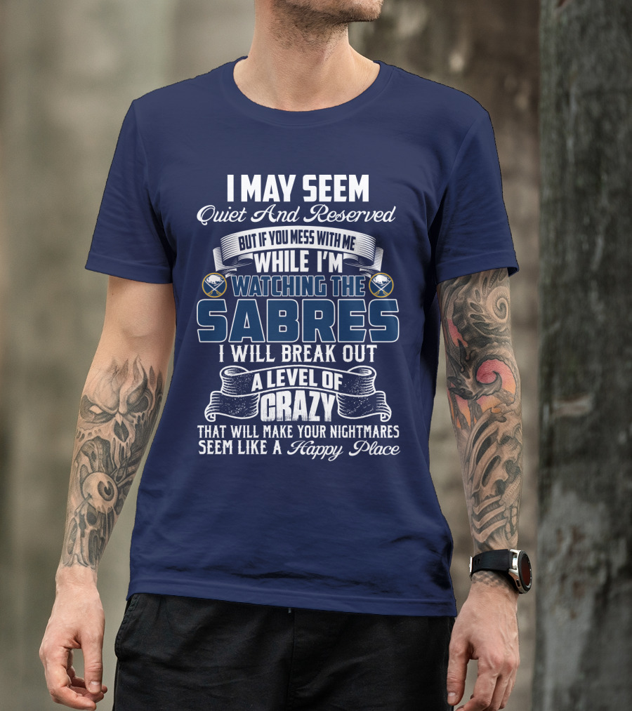 I May Seem Quiet And Reserved But If You Mess With Me While I'm Watching The Buffalo Sabres I Will Break Out A Level Of Crazy That Will Make Your Nightmares Seem Like A Happy Place T-Shirt