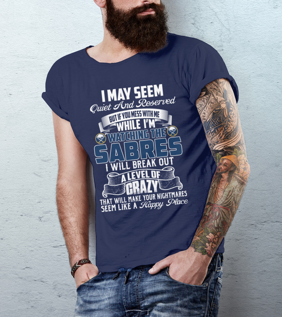 I May Seem Quiet And Reserved But If You Mess With Me While I'm Watching The Buffalo Sabres I Will Break Out A Level Of Crazy That Will Make Your Nightmares Seem Like A Happy Place T-Shirt