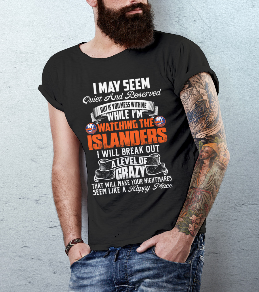 I May Seem Quiet And Reserved But If You Mess With Me While I'm Watching The New York Islanders I Will Break Out A Level Of Crazy That Will Make Your Nightmares Seem Like A Happy Place T-Shirt