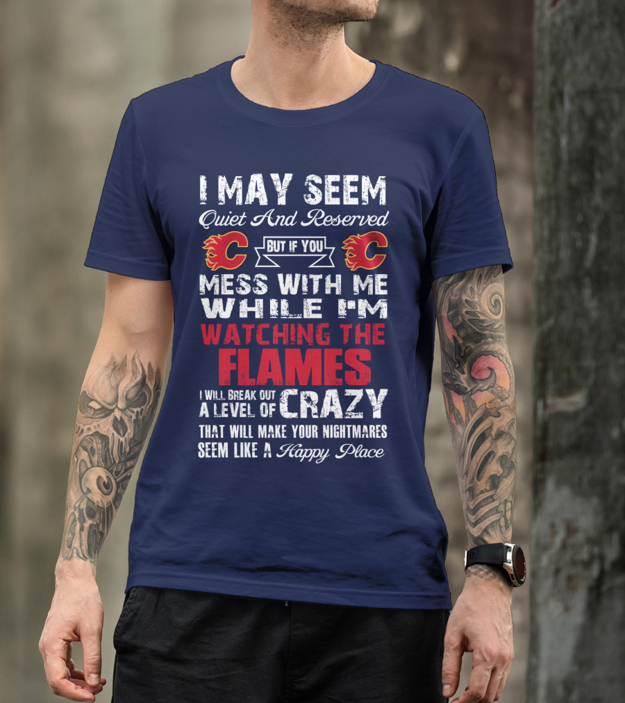 I May Seem Quiet And Reserved But If You Mess With Me While I'm Watching The Flames I Will Break Out A Level Of Crazy That Will Make Your Nightmares Seem Like A Happy Place T-Shirt