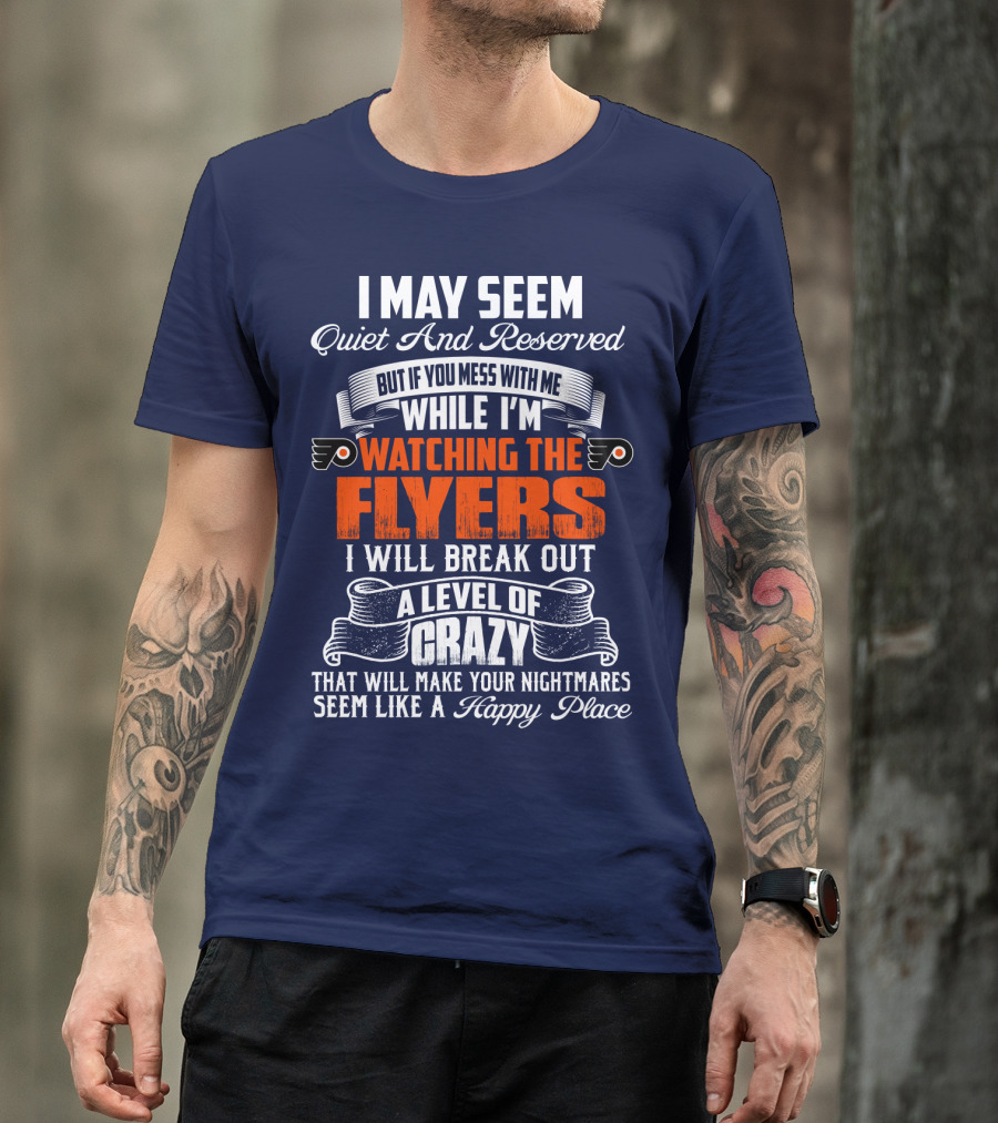 I May Seem Quiet And Reserved But If You Mess With Me While I'm Watching The Philadelphia Flyers I Will Break Out A Level Of Crazy That Will Make Your Nightmares Seem Like A Happy Place T-Shirt