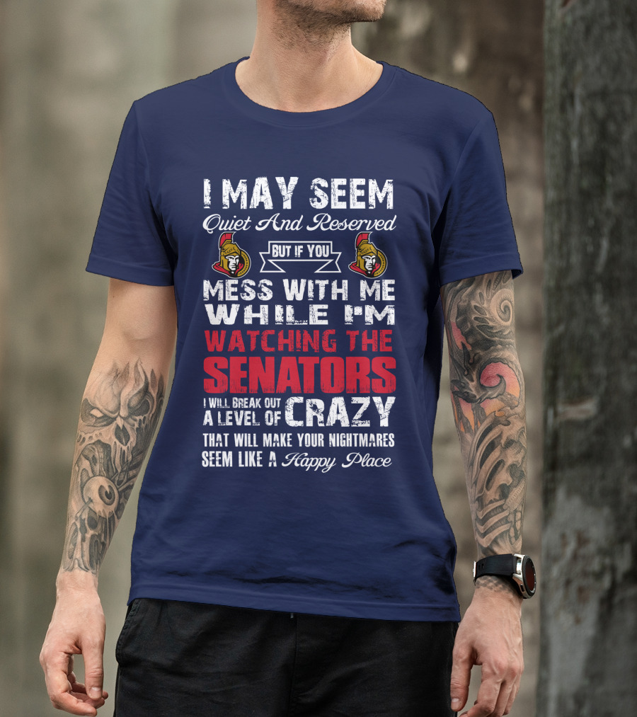 I May Seem Quiet And Reserved But If You Mess With Me While I'm Watching The Senators I Will Break Out A Level Of Crazy That Will Make Your Nightmares Seem Like A Happy Place T-Shirt