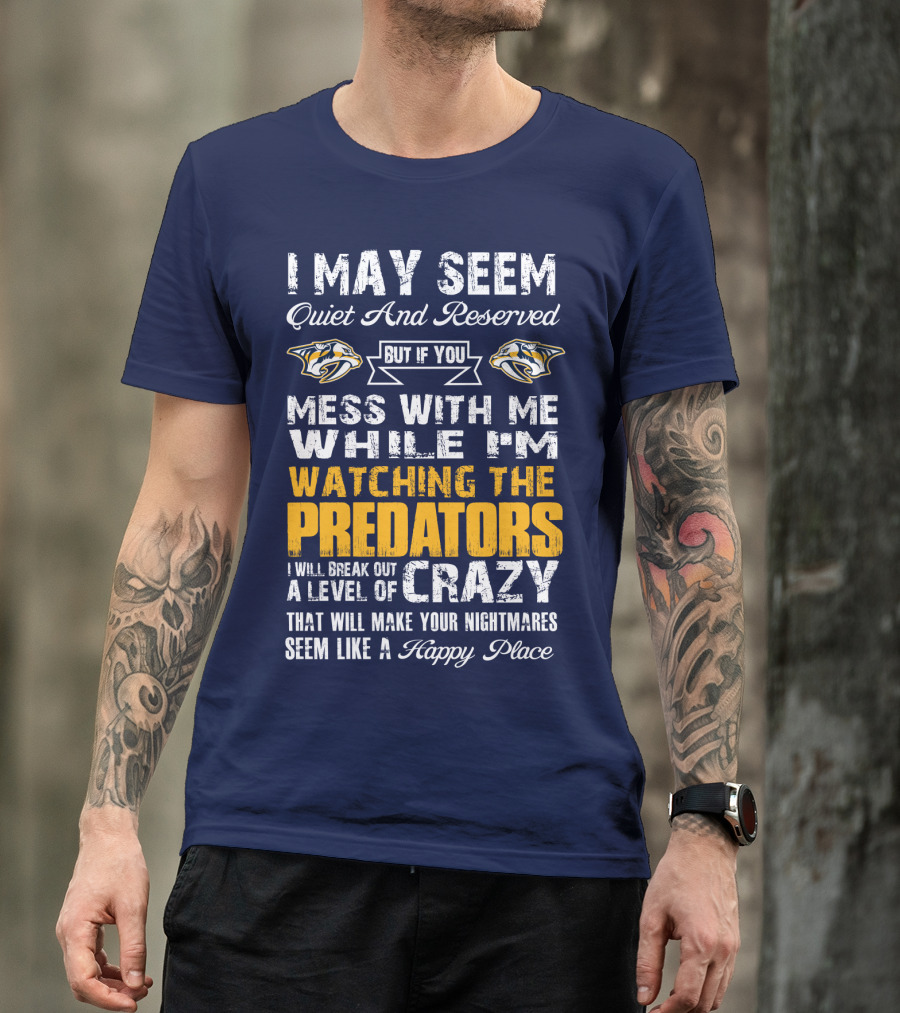 I May Seem Quiet And Reserved But If You Mess With Me While I'm Watching The Nashville Predators I Will Break Out A Level Of Crazy That Will Make Your Nightmares Seem Like A Happy Place T-Shirt