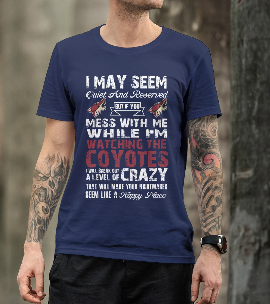 I May Seem Quiet And Reserved But If You Mess With Me While I'm Watching The Coyotes I Will Break Out A Level Of Crazy That Will Make Your Nightmares Seem Like A Happy Place Arizona Coyotes T-Shirt