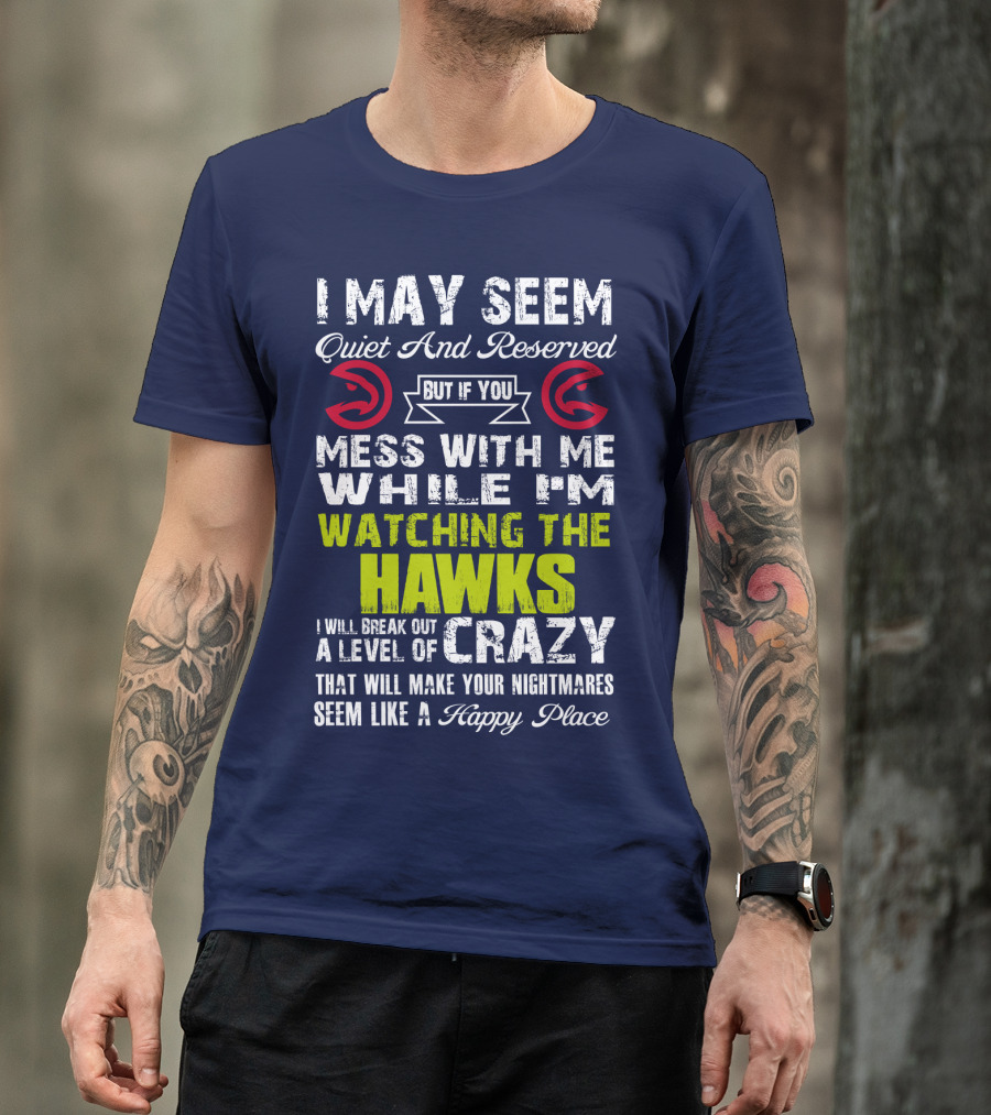 I May Seem Quiet And Reserved But If You Mess With Me While I'm Watching The Atlanta Hawks I Will Break Out A Level Of Crazy That Will Make Your Nightmares Seem Like A Happy Place T-Shirt