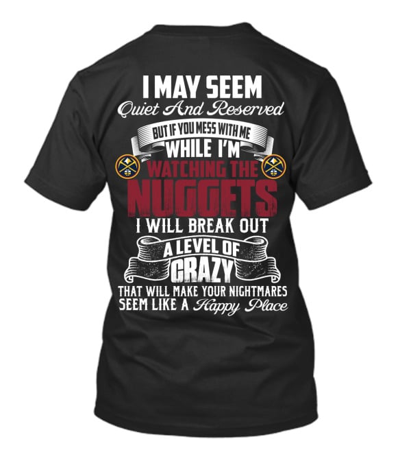 I May Seem Quiet And Reserved But If You Mess With Me While I'm Watching The Nuggets I Will Break Out A Level Of Crazy That Will Make Your Nightmares Seem Like A Happy Place T-Shirt