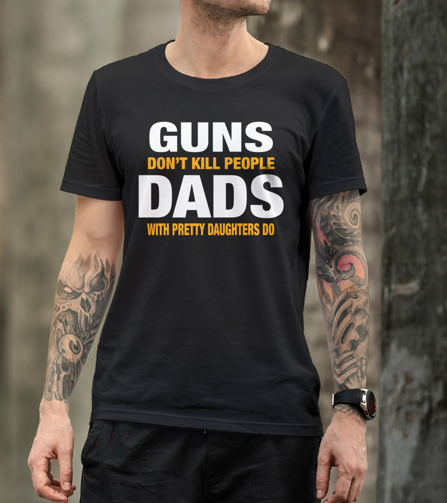 GUNS DON'T KILL PEOPLE DADS WITH PRETTY DAUGHTERS DO T-Shirt