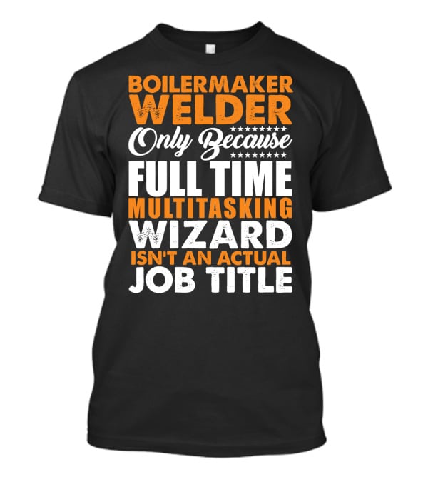 Boilermaker Welder Only Because Full Time Multitasking Wizard Isn't An Actual Job Title T-Shirt