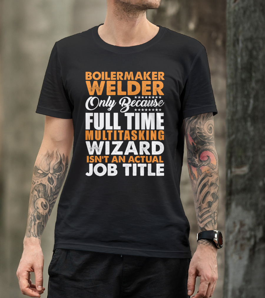 Boilermaker Welder Only Because Full Time Multitasking Wizard Isn't An Actual Job Title T-Shirt