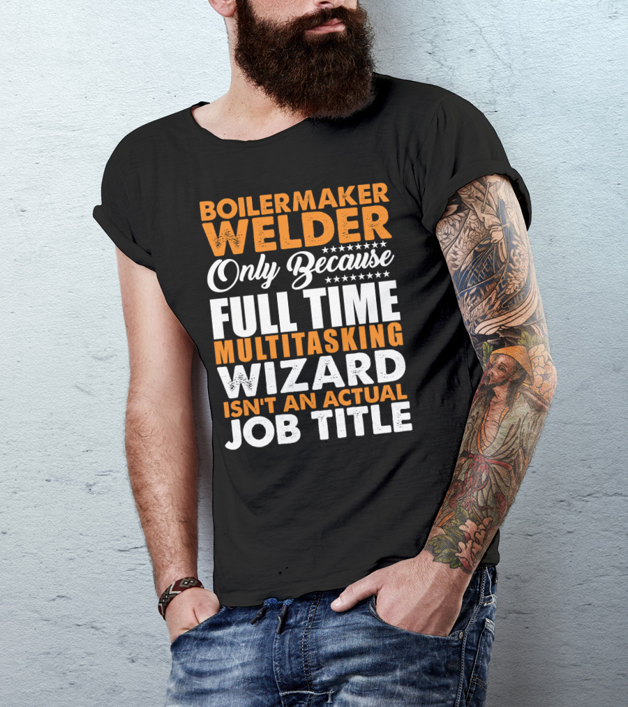 Boilermaker Welder Only Because Full Time Multitasking Wizard Isn't An Actual Job Title T-Shirt