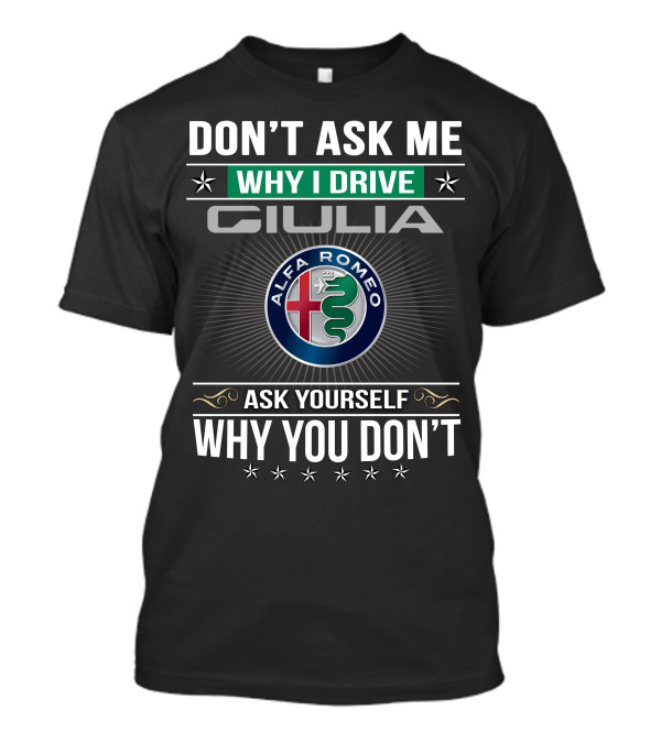 Don't Ask Me Why I Drive Giulia Alfa Romeo Ask Yourself Why You Don't T-Shirt
