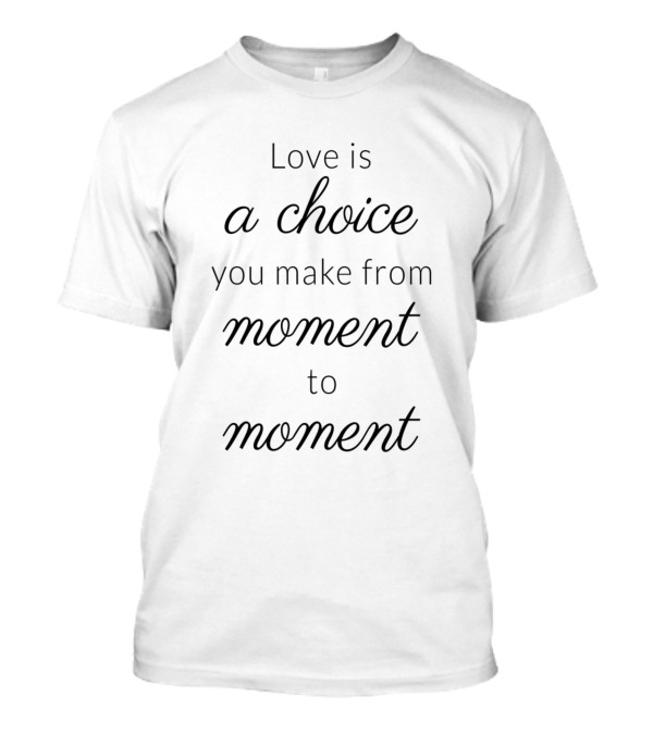Love Is A Choice You Make From Moment To Moment T-Shirt