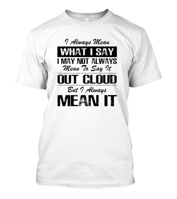 I Always Mean What I Say I May Not Always Mean To Say It Out Cloud But I Always Mean It T-Shirt