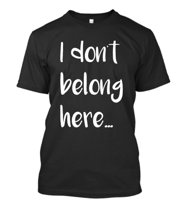 I Don't Belong Here.. T-Shirt